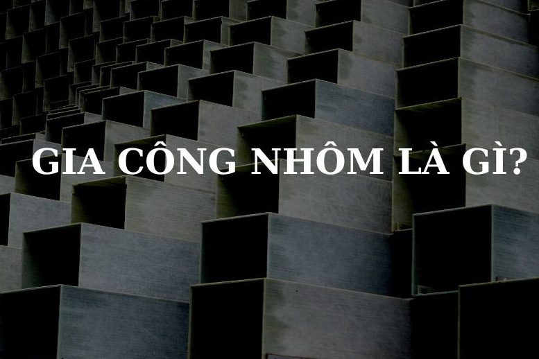 Gia công nhôm là gì?